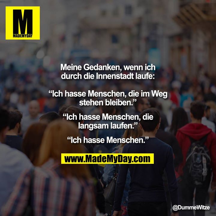 Meine Gedanken, wenn ichdurch die Innenstadt laufe:<br />
“Ich hasse Menschen, die im Weg<br />
stehen bleiben.”<br />
“Ich hasse Menschen, die<br />
langsam laufen.”<br />
“Ich hasse Menschen.”