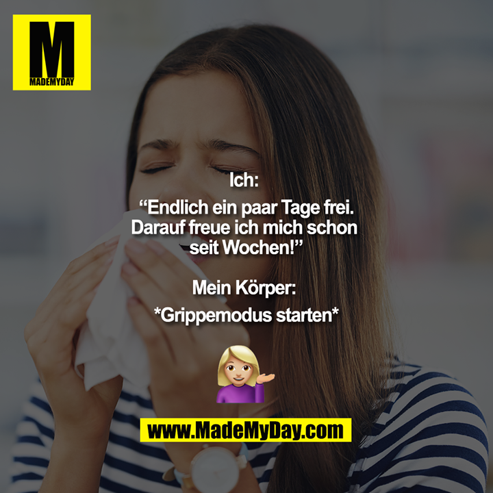 Ich: <br />
“Endlich ein paar Tage frei.<br />
Darauf freue ich mich schon <br />
seit Wochen!”<br />
<br />
Mein Körper: <br />
*Grippemodus starten*