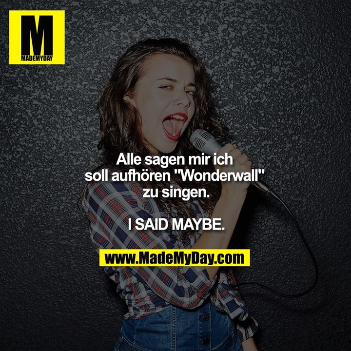Alle sagen mir ich soll aufhören "Wonderwall" zu singen.<br />
<br />
I SAID MAYBE.
