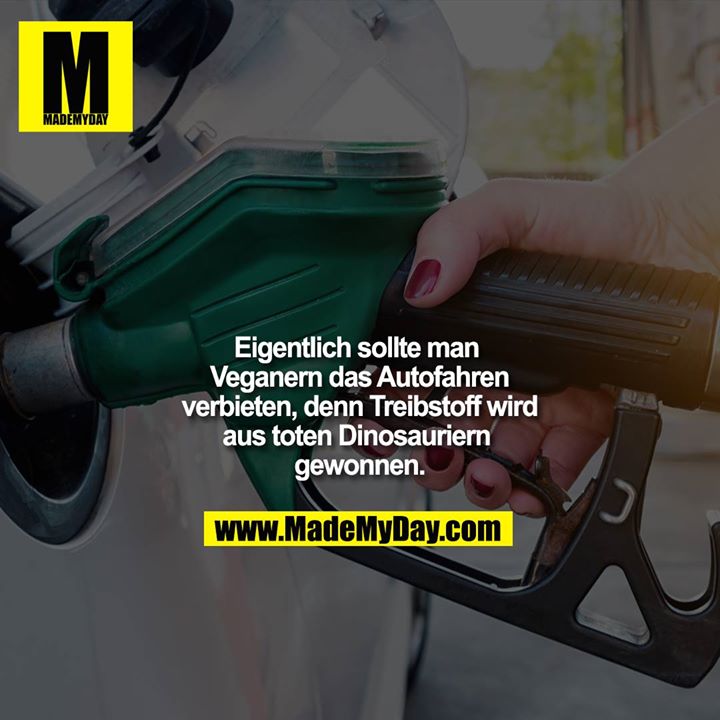 Eigentlich sollte man Veganern das Autofahren verbieten, denn Treibstoff wird aus toten Dinosauriern gewonnen.