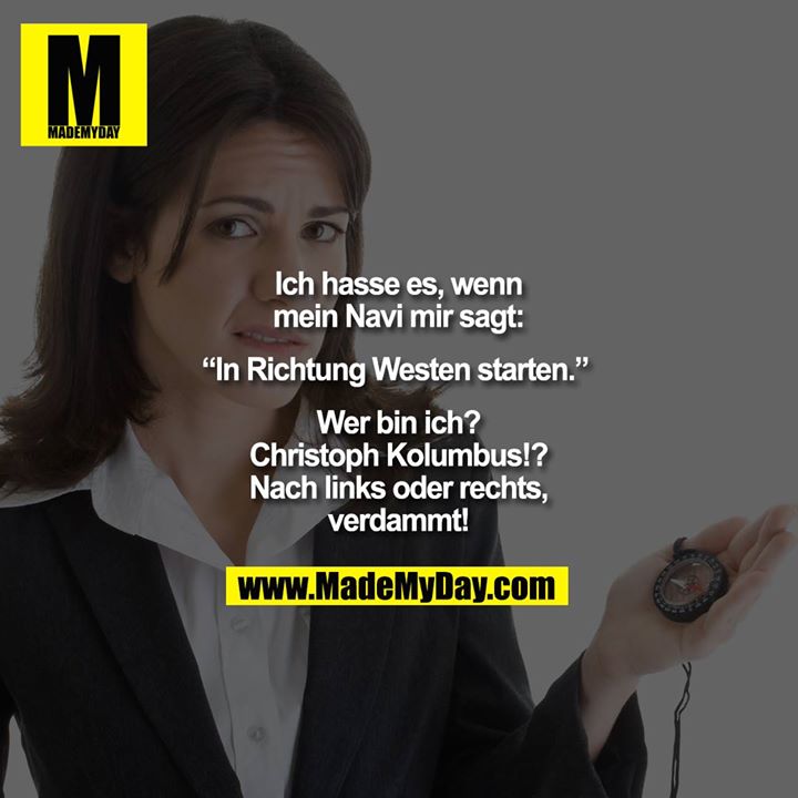Ich hasse es, wenn mein Navi mir sagt:<br />
“In Richtung Westen starten.” <br />
Wer bin ich? Christoph Kolumbus!?<br />
Nach links oder rechts, verdammt!