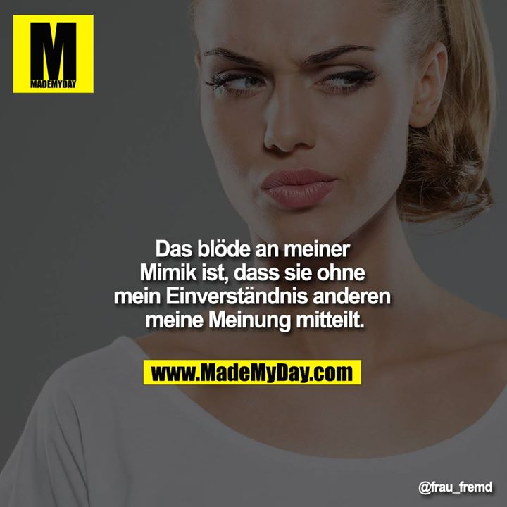 Das blöde an meiner Mimik ist, dass sie ohne mein Einverständnis anderen meine Meinung mitteilt.