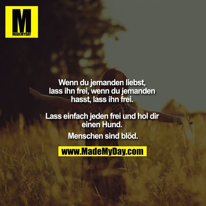 Wenn du jemanden liebst, lass ihn frei, wenn du jemanden hasst, lass ihn frei. <br />
<br />
Lass einfach jeden frei und hol dir einen Hund. <br />
Menschen sind blöd.