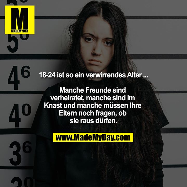 18-24 ist so ein verwirrendes Alter ...<br />
<br />
Manche Freunde sind verheiratet, manche sind im Knast und manche müssen Ihre Eltern noch fragen, ob sie raus dürfen.