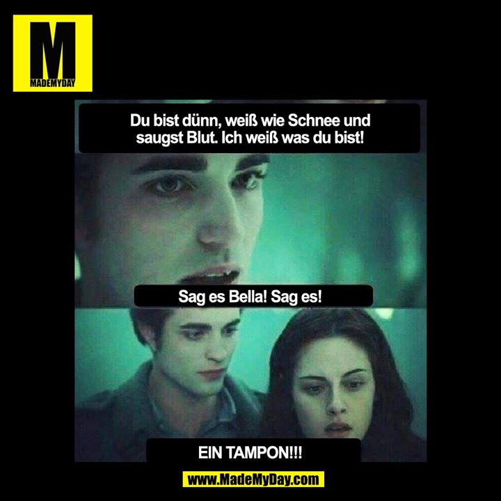 Du bist dünn, weiß wie Schnee und saugst Blut. Ich weiß was du bist!<br />
Sag es Bella! Sag es!<br />
EIN TAMPON!!!