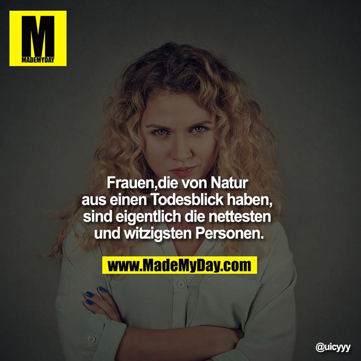 Frauen,<br />
die von Natur aus einen Todesblick haben, sind eigentlich die nettesten und witzigsten Personen.
