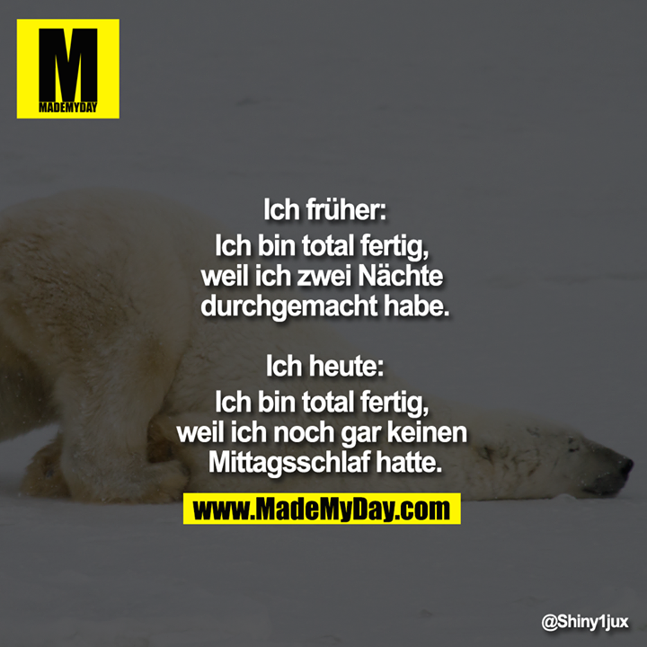 Ich früher:<br />
Ich bin total fertig, weil ich zwei Nächte durchgemacht habe.<br />
<br />
Ich heute:<br />
Ich bin total fertig, weil ich noch gar keinen Mittagsschlaf hatte.