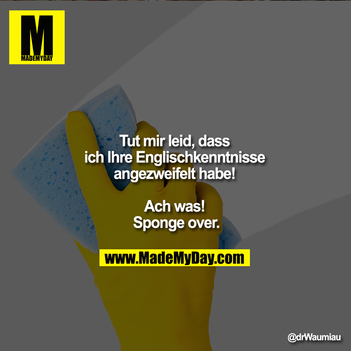 Tut mir leid, dass ich Ihre <br />
Englischkenntnisse angezweifelt habe! <br />
    <br />
Ach was! Sponge over.
