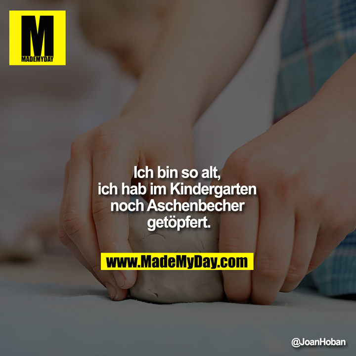 Ich bin so alt, ich hab im Kindergarten noch Aschenbecher getöpfert.