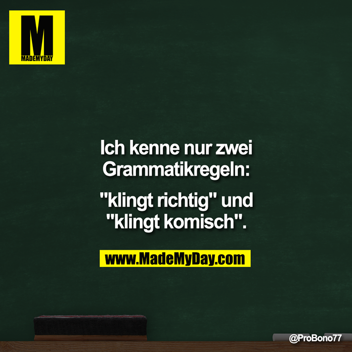 Ich kenne nur zwei<br />
Grammatikregeln:<br />
"Klingt richtig" und<br />
"Klingt komisch".