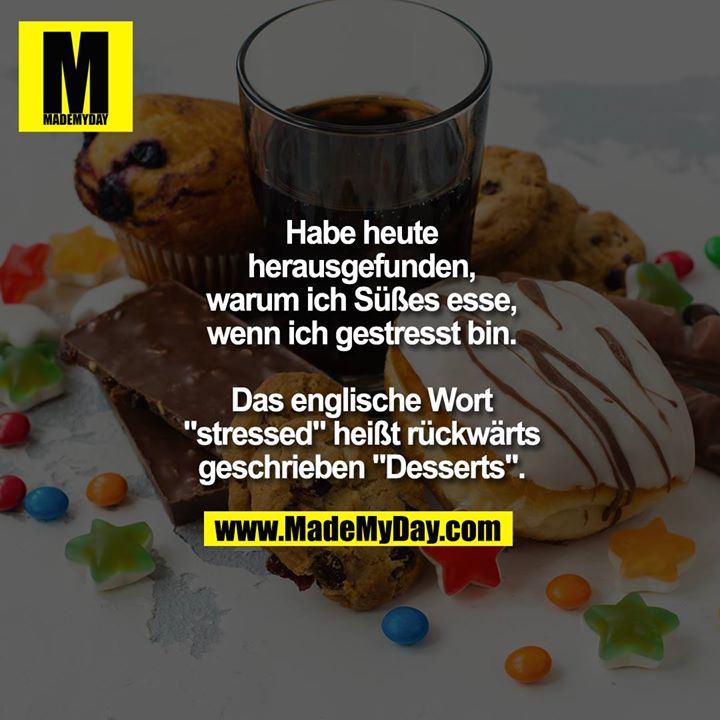 Habe heute<br />
herausgefunden,<br />
warum ich Süßes esse,<br />
wenn ich gestresst bin.<br />
<br />
Das englische Wort<br />
"stressed" heißt rückwärts<br />
geschrieben "Desserts".