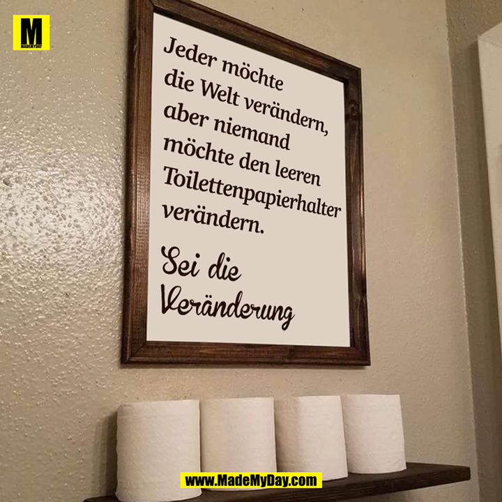 Jeder möchte<br />
die Welt verändern,<br />
aber niemand<br />
möchte den leeren <br />
Toilettenpapierhalter<br />
verändern.<br />
<br />
Sei die <br />
Veränderung