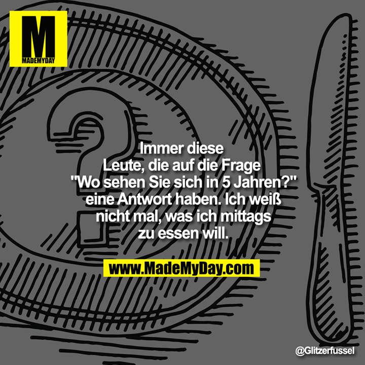 Immer diese <br />
Leute, die auf die Frage <br />
"Wo sehen Sie sich in 5 Jahren?"<br />
eine Antwort haben. Ich weiß<br />
nicht mal, was ich mittags<br />
zu essen will.