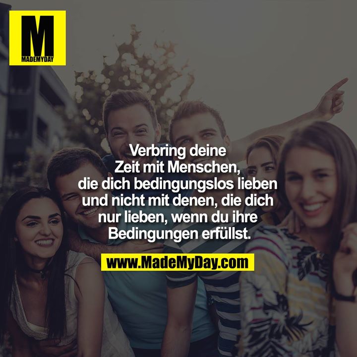 Verbring deine Zeit mit <br />
Menschen, die dich bedingungslos <br />
lieben und nicht mit denen, die dich nur <br />
lieben, wenn du ihre Bedingungen <br />
erfüllst.
