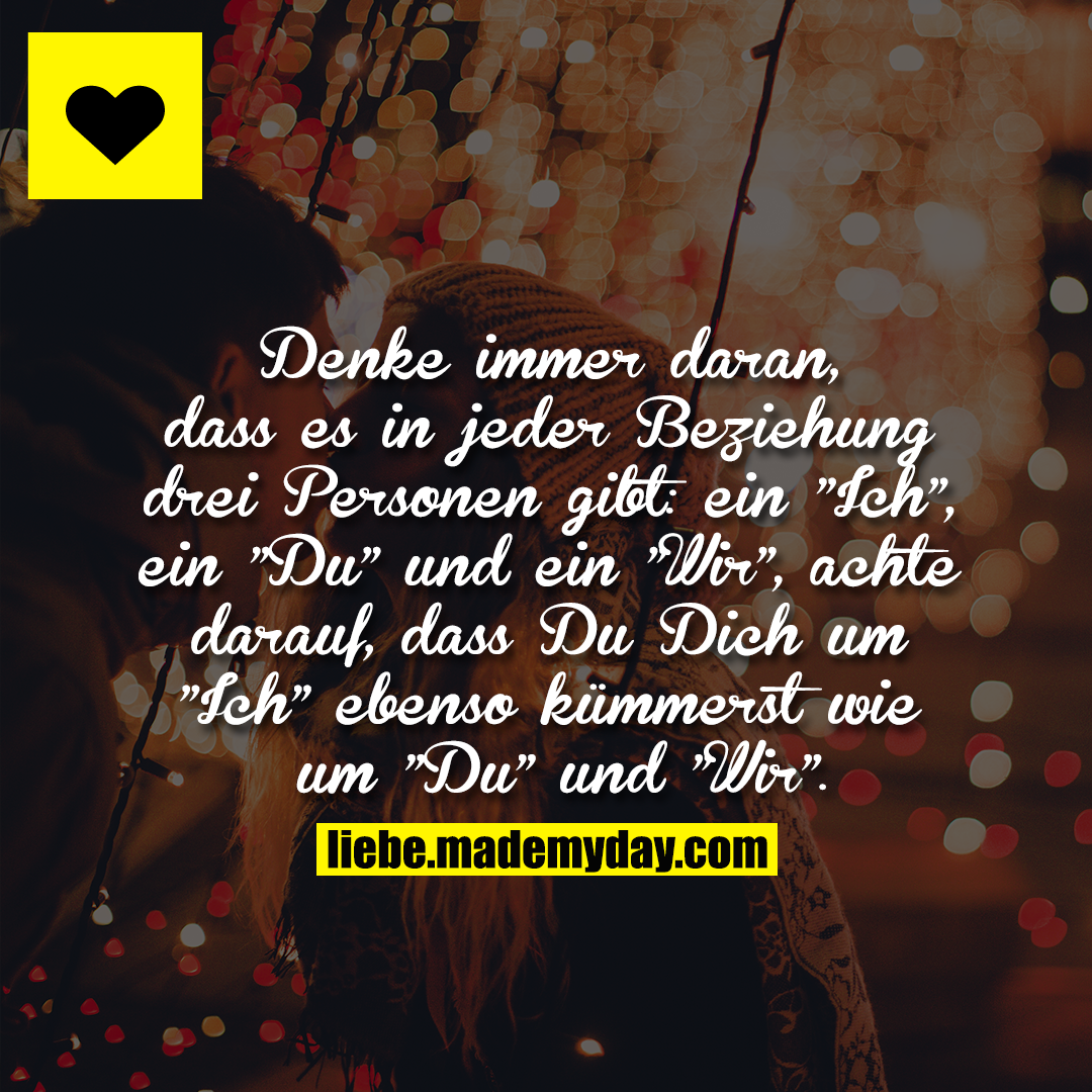 Denke immer daran, dass es in jeder Beziehung drei Personen gibt: ein "Ich", ein "Du" und ein "Wir", achte darauf, dass Du Dich um "Ich" ebenso kümmerst wie um "Du" und "Wir".