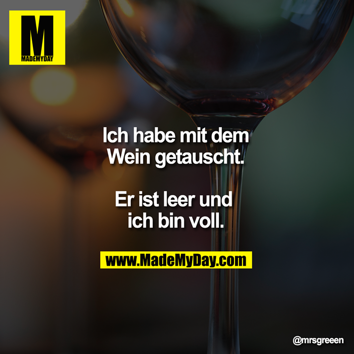 Ich habe mit dem<br />
Wein getauscht.<br />
<br />
Er ist leer und ich bin voll.