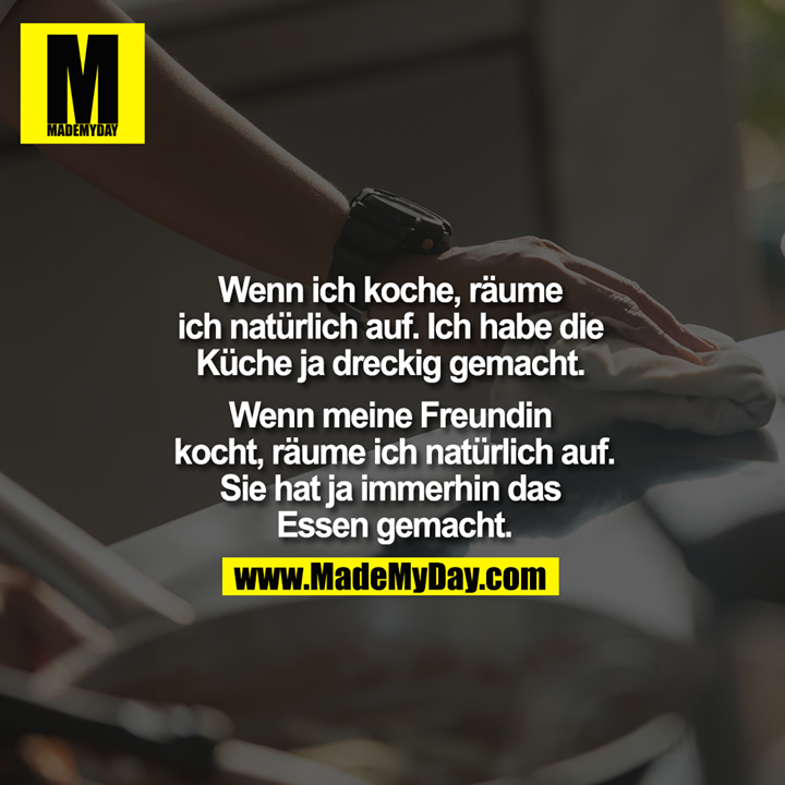 <br />
Wenn ich koche, räume <br />
ich natürlich auf. Ich habe die <br />
Küche ja dreckig gemacht. <br />
Wenn meine Freundin<br />
kocht, räume ich natürlich auf.<br />
Sie hat ja immerhin das <br />
Essen gemacht.