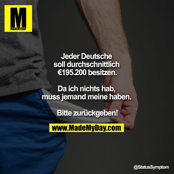 Jeder Deutsche soll durchschnittlich €195.200 besitzen.<br />
<br />
Da ich nichts hab, muss jemand meine haben. <br />
<br />
Bitte zurückgeben!