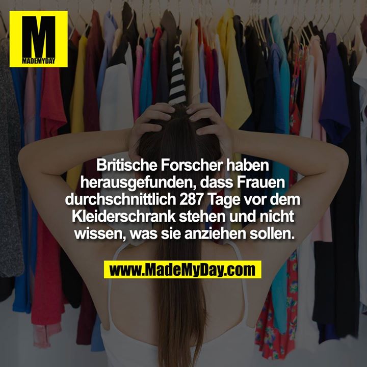 Britische Forscher haben <br />
herausgefunden, dass Frauen <br />
durchschnittlich 287 Tage vor dem <br />
Kleiderschrank stehen und nicht wissen, <br />
was sie anziehen sollen.