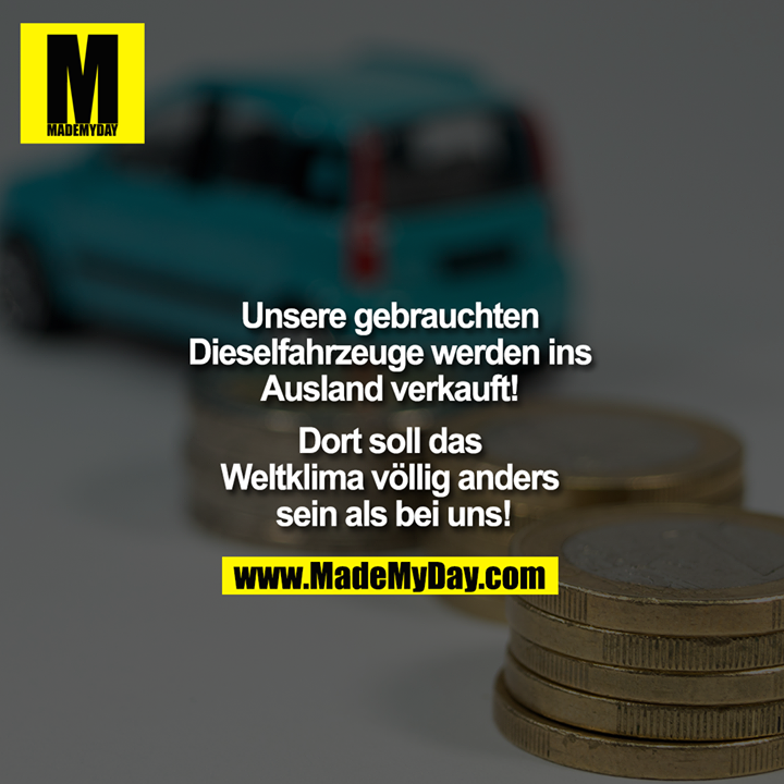 Unsere gebrauchten Dieselfahrzeuge werden ins Ausland verkauft! Dort soll das Weltklima völlig anders sein als bei uns!
