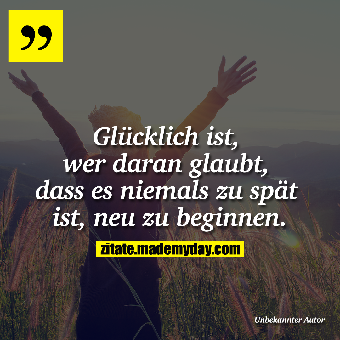 Glücklich ist, wer daran glaubt, dass es niemals zu spät ist, neu zu beginnen.