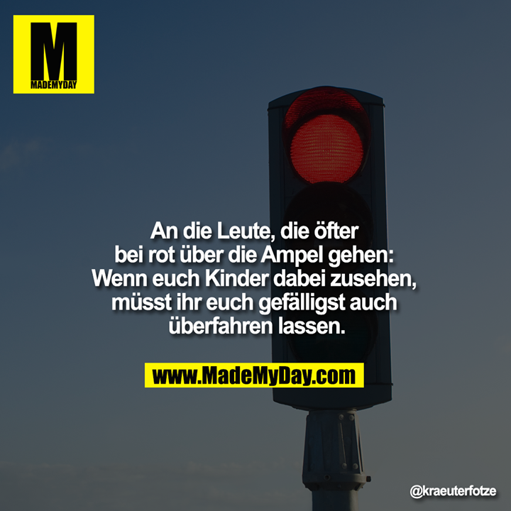 An die Leute, die öfter bei rot über die Ampel gehen: Wenn euch Kinder dabei zusehen, müsst ihr euch gefälligst auch überfahren lassen.