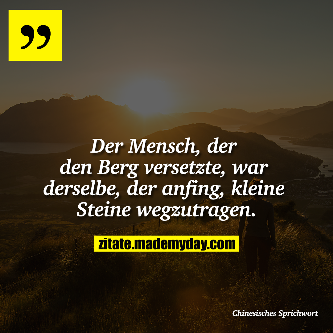 Der Mensch, der den Berg versetzte, war derselbe, der anfing, kleine Steine wegzutragen.