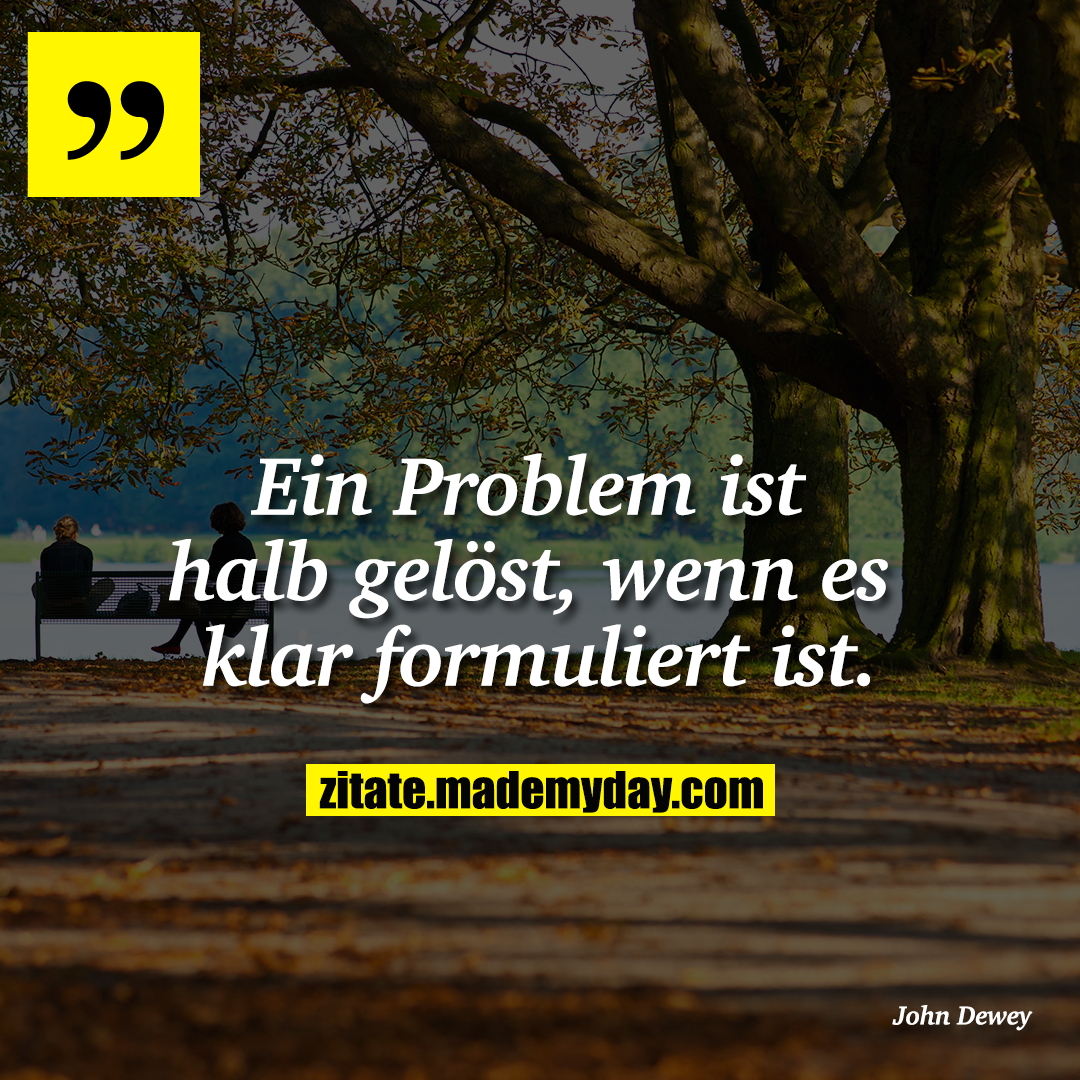 Ein Problem ist halb gelöst, wenn es klar formuliert ist.