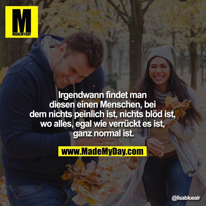 Irgendwann findet man <br />
diesen einen Menschen, bei dem <br />
nichts peinlich ist, nichts blöd ist, wo alles, <br />
egal wie verrückt es ist, ganz <br />
normal ist.