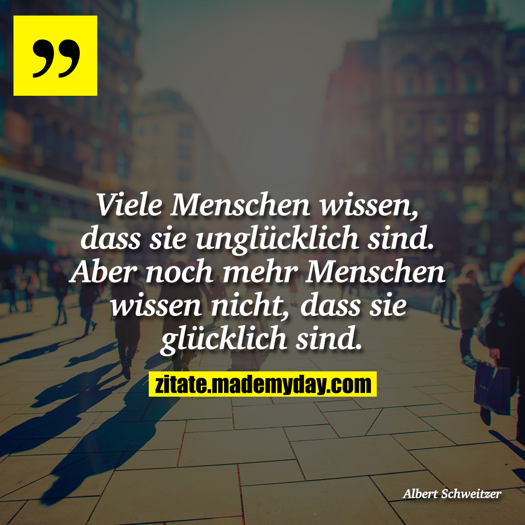 Viele Menschen wissen, dass sie unglücklich sind. Aber noch mehr Menschen wissen nicht, dass sie glücklich sind.