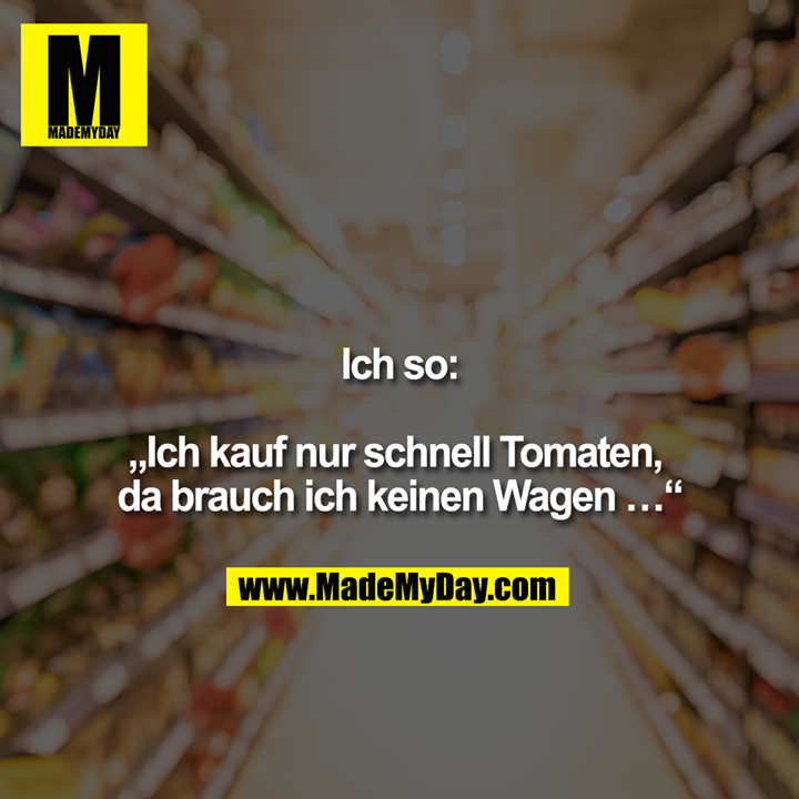 „Ich kauf nur schnell Tomaten, da brauch ich keinen Wagen …“