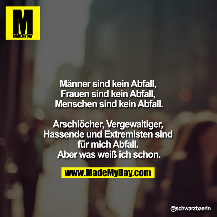 Männer sind kein Abfall, Frauen sind kein Abfall, Menschen sind kein Abfall.<br />
<br />
Arschlöcher, Vergewaltiger, Hassende und Extremisten sind für mich Abfall. Aber was weiß ich schon.