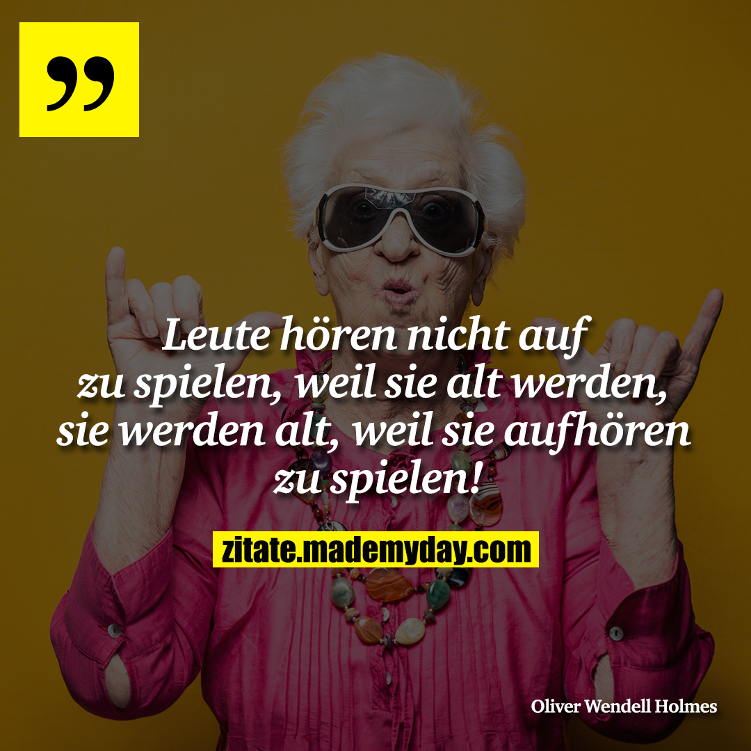 Leute hören nicht auf zu spielen, weil sie alt werden, sie werden alt, weil sie aufhören zu spielen!