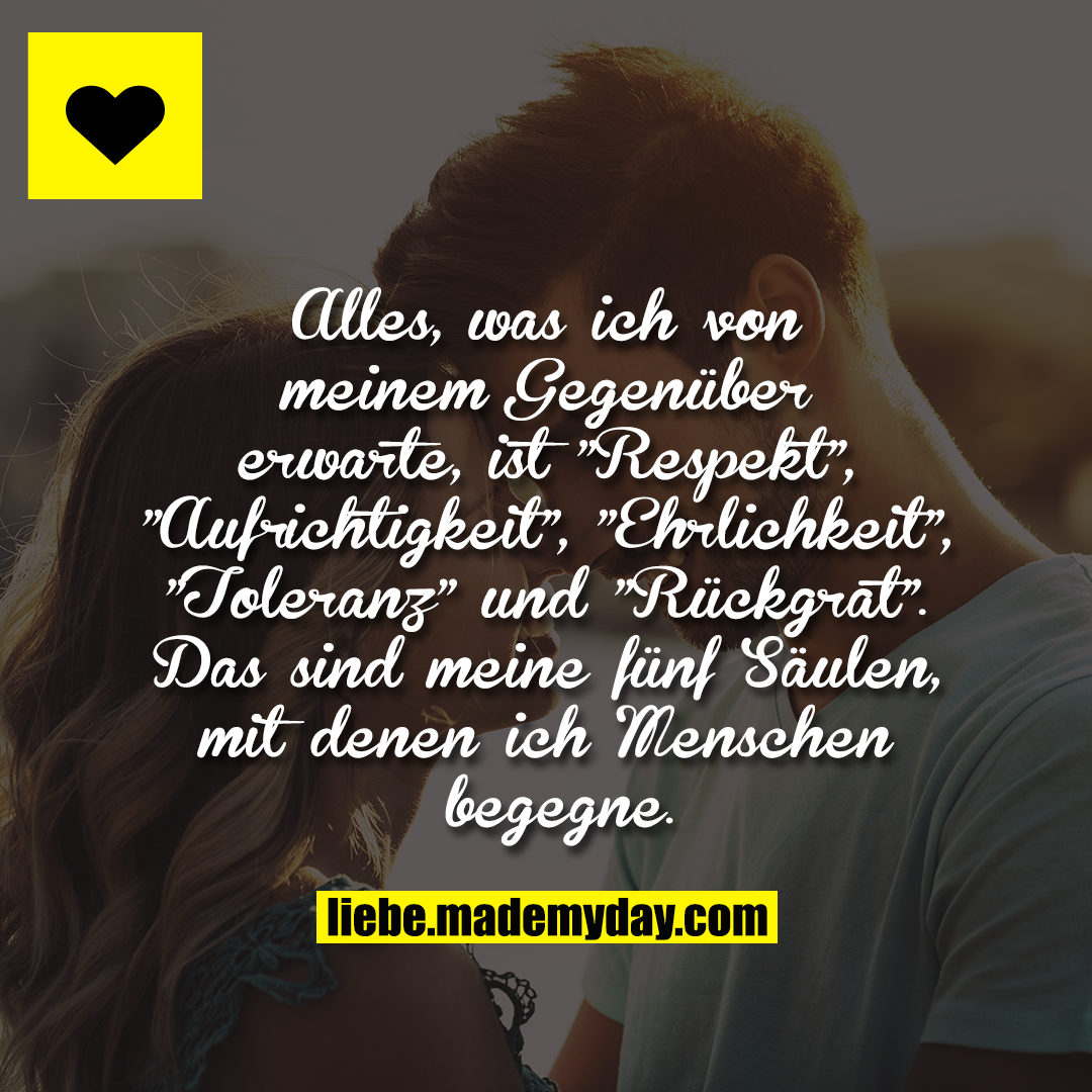 Alles, was ich von meinem Gegenüber erwarte,<br />
ist "Respekt", "Aufrichtigkeit", "Ehrlichkeit",<br />
"Toleranz" und "Rückgrat". Das sind meine fünf <br />
Säulen, mit denen ich Menschen begegne.