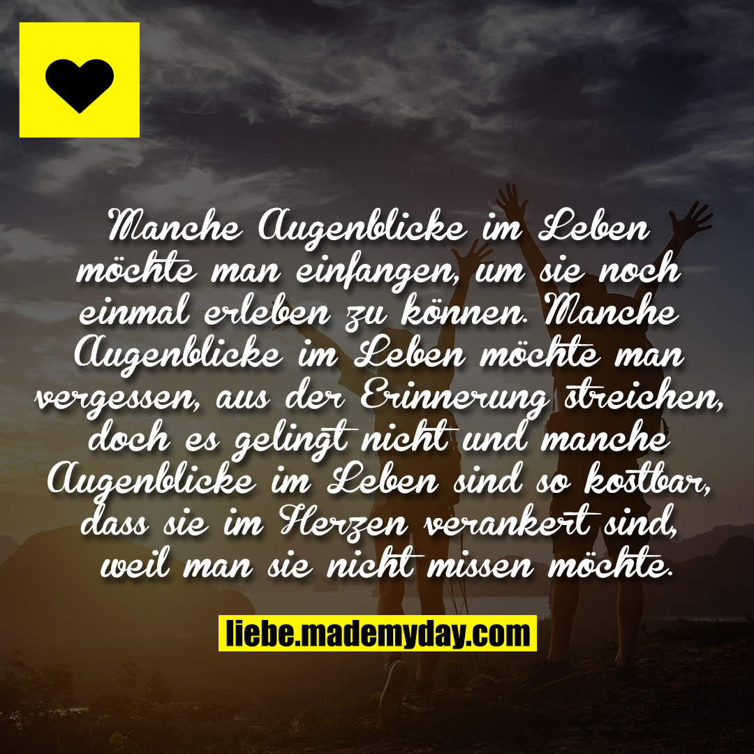 Manche Augenblicke im Leben möchte man<br />
einfangen, um sie noch einmal erleben zu<br />
können. Manche Augenblicke im Leben möchte<br />
man vergessen, aus der Erinnerung streichen,<br />
doch es gelingt nicht und manche Augenblicke<br />
im Leben sind so kostbar, dass sie im<br />
Herzen verankert sind, weil man sie<br />
nicht missen möchte.
