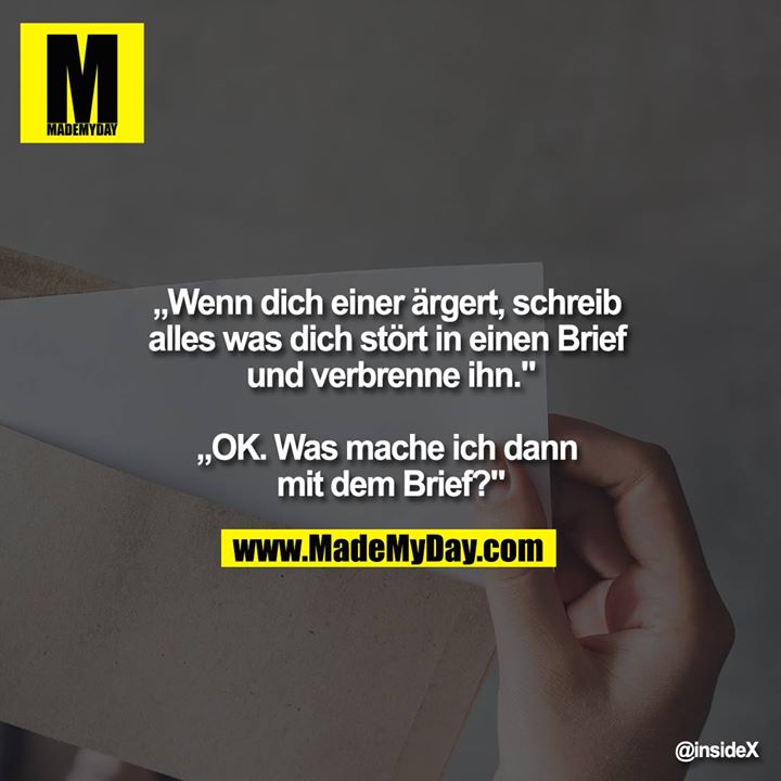 „Wenn dich einer ärgert, schreib alles was dich stört in einen Brief und verbrenne ihn."<br />
<br />
„OK. Was mache ich dann mit dem Brief?"
