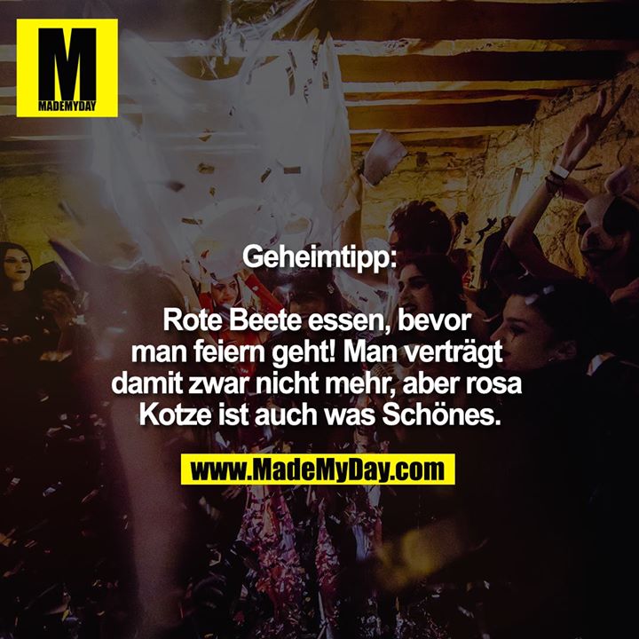 Geheimtipp:<br />
<br />
Rote Beete essen, bevor man feiern geht! Man verträgt damit zwar nicht mehr, aber rosa Kotze ist auch was Schönes.