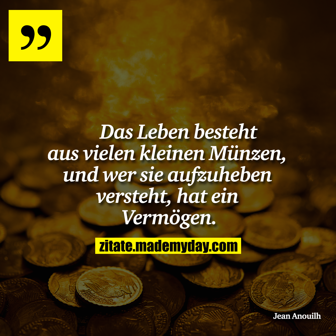 Das Leben besteht aus vielen<br />
kleinen Münzen, und wer<br />
sie aufzuheben versteht, hat<br />
ein Vermögen.