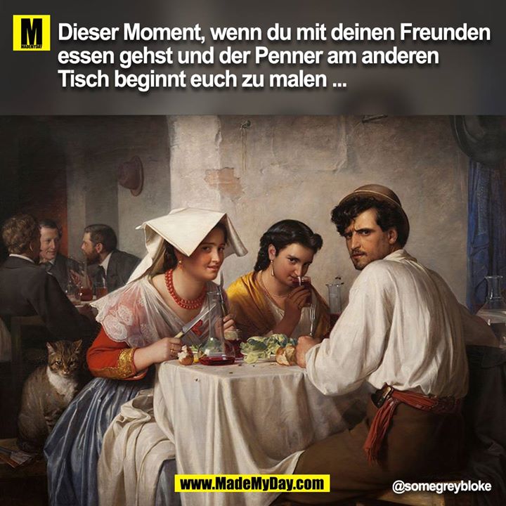 Dieser Moment, wenn du mit deinen Freunden essen gehst und der Penner am anderen Tisch beginnt euch zu malen ...