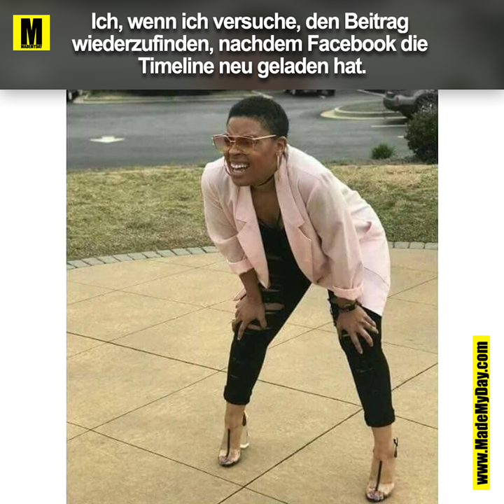 Ich, wenn ich versuche, den Beitrag <br />
wiederzufinden, nachdem Facebook die <br />
Timeline neu geladen hat.
