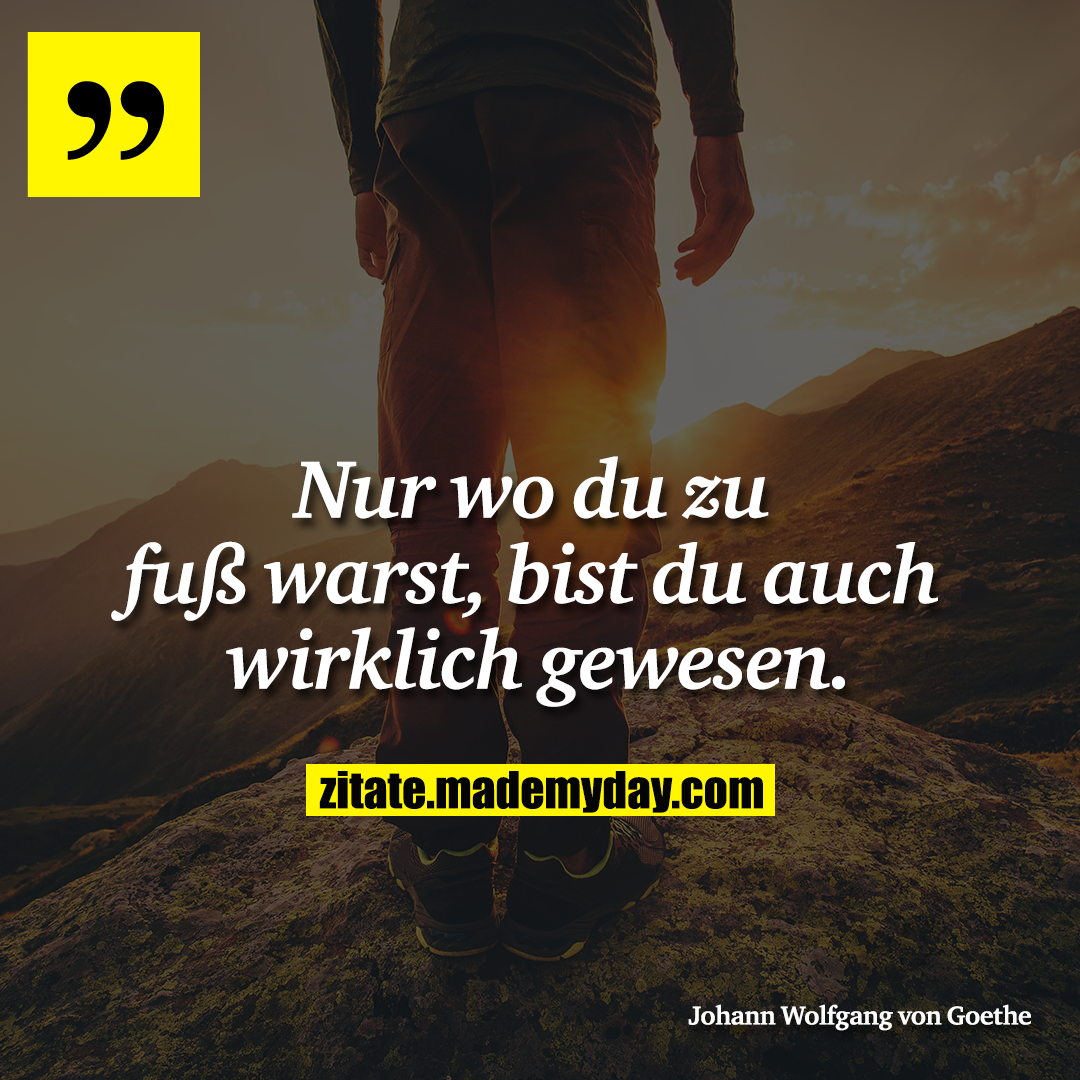 Nur wo du zu fuß warst, bist du auch wirklich gewesen.