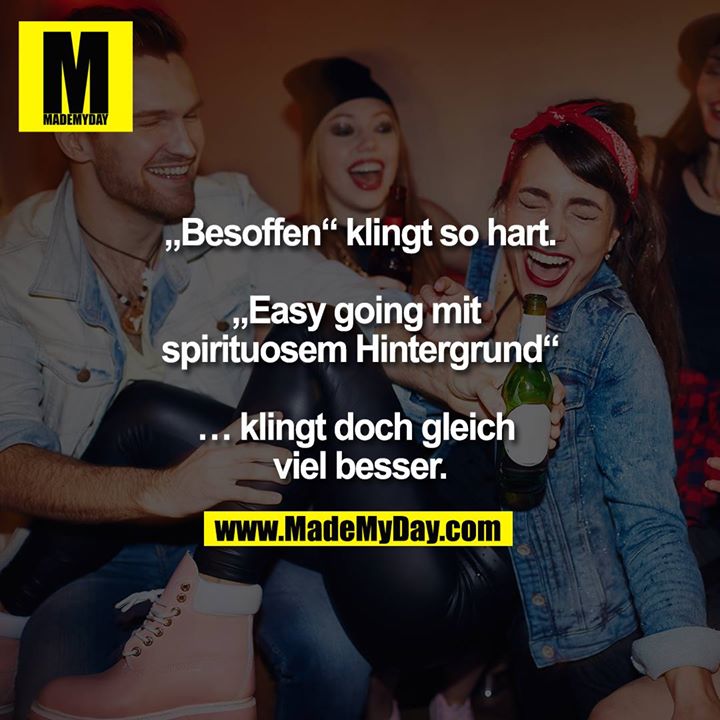 „Besoffen“ klingt so hart.<br />
<br />
„Easy going mit spirituosem Hintergrund“<br />
<br />
… klingt doch gleich viel besser.