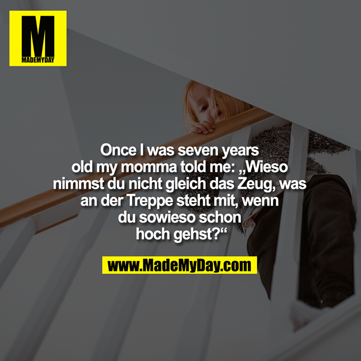Once I was seven years old my momma told me: „Wieso nimmst du nicht gleich das Zeug, was an der Treppe steht mit, wenn du sowieso schon hoch gehst?“
