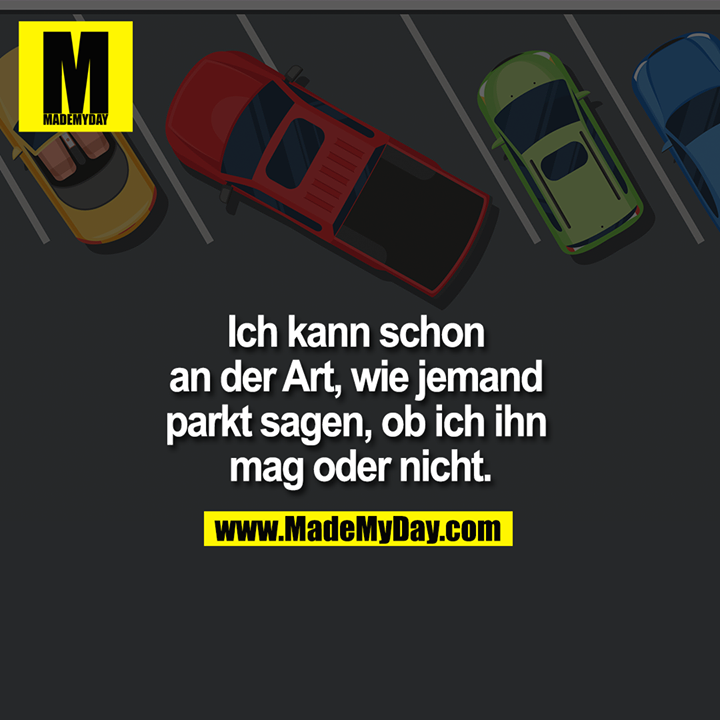 Ich kann schon an der Art, wie jemand parkt sagen, ob ich ihn mag oder nicht.