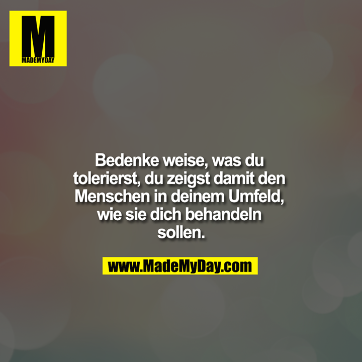 Bedenke weise, was du tolerierst, du zeigst damit den Menschen in deinem Umfeld, wie sie dich behandeln sollen.