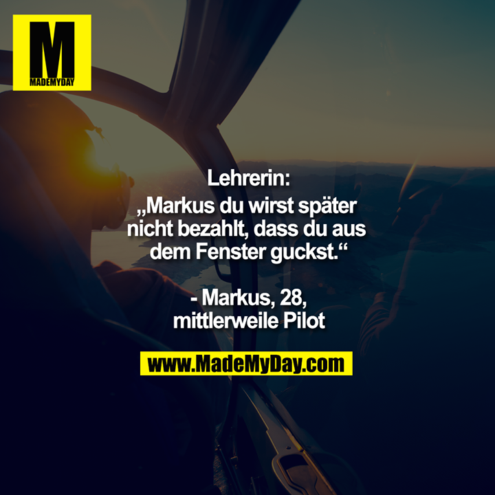 Lehrerin:<br />
„Markus du wirst später nicht bezahlt, dass du aus dem Fenster guckst.“<br />
<br />
- Markus, 28,<br />
mittlerweile Pilot