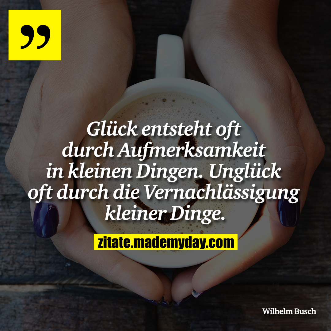 Glück entsteht oft durch Aufmerksamkeit in kleinen Dingen. Unglück oft durch die Vernachlässigung kleiner Dinge.