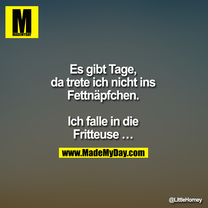 Es gibt Tage,<br />
da trete ich nicht ins<br />
Fettnäpfchen.<br />
<br />
Ich falle in die<br />
Fritteuse …