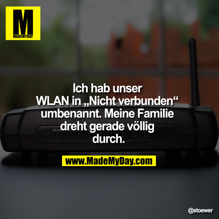 Ich hab unser WLAN in „Nicht verbunden“ <br />
umbenannt. Meine Familie dreht <br />
gerade völlig durch.