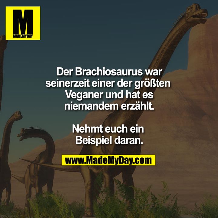 Der Brachiosaurus war seinerzeit einer der größten Veganer und hat es niemandem erzählt.<br />
<br />
Nehmt euch ein Beispiel daran.